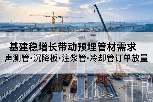 晴隆基建稳增长带动预埋监测管材需求，声测管、沉降板、注浆管订单持续放量